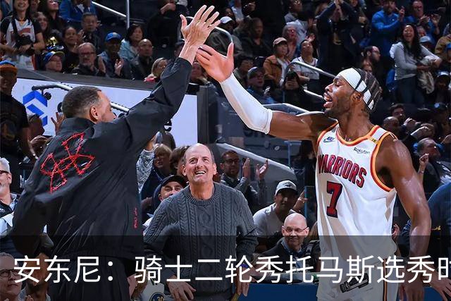 安东尼：骑士二轮秀托马斯选秀时处于劣势 但他证明了自己的能力
