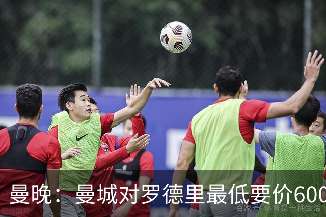 曼晚：曼城对罗德里最低要价6000万镑，不会强行阻止他离开
