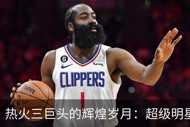 热火三巨头的辉煌岁月：超级明星的荣耀时刻