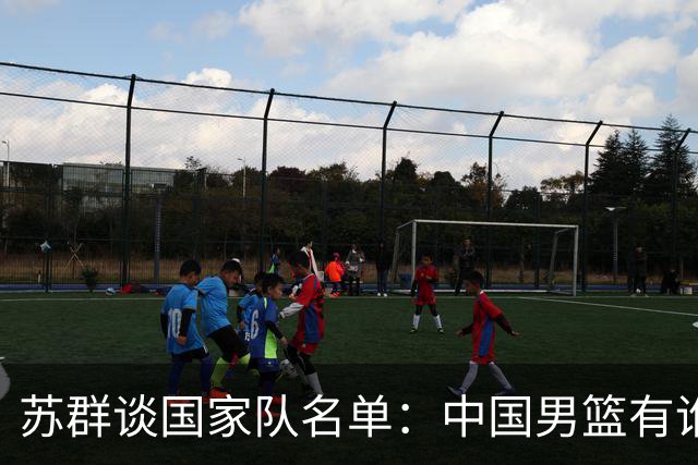 苏群谈国家队名单：中国男篮有谁没谁不是关键
